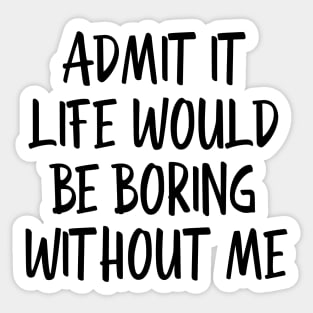 Admit It Life Would Be Boring Without Me - Funny Sayings Sticker